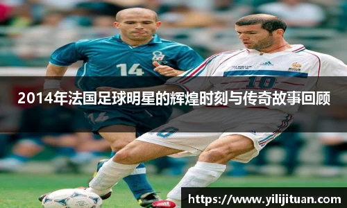 2014年法国足球明星的辉煌时刻与传奇故事回顾