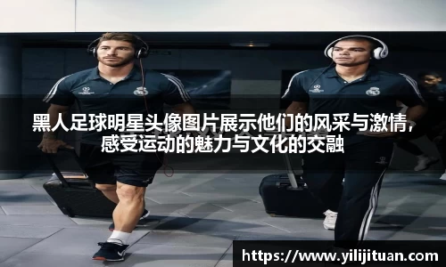 黑人足球明星头像图片展示他们的风采与激情，感受运动的魅力与文化的交融
